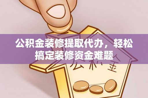 新邱公积金装修提取代办，轻松搞定装修资金难题