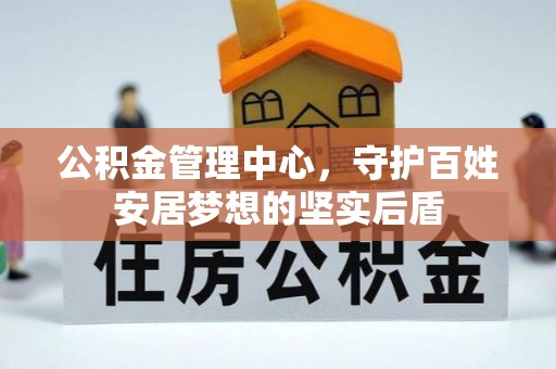 新邱公积金管理中心，守护百姓安居梦想的坚实后盾