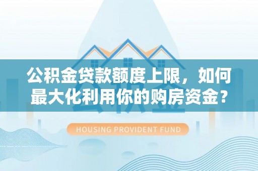新邱公积金贷款额度上限，如何最大化利用你的购房资金？