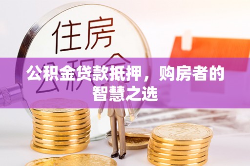 新邱公积金贷款抵押，购房者的智慧之选
