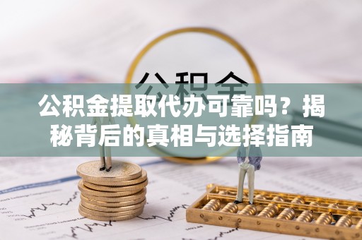 新邱公积金提取代办可靠吗？揭秘背后的真相与选择指南