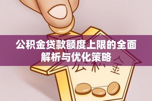 新邱公积金贷款额度上限的全面解析与优化策略