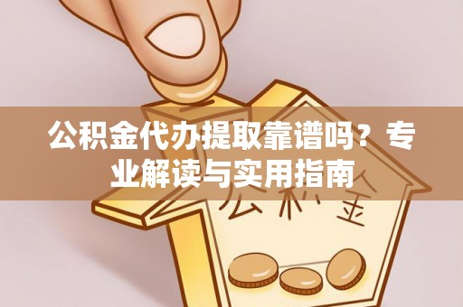 新邱公积金代办提取靠谱吗？专业解读与实用指南
