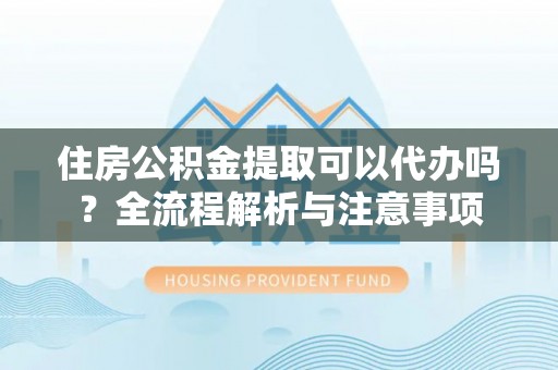 新邱住房公积金提取可以代办吗？全流程解析与注意事项