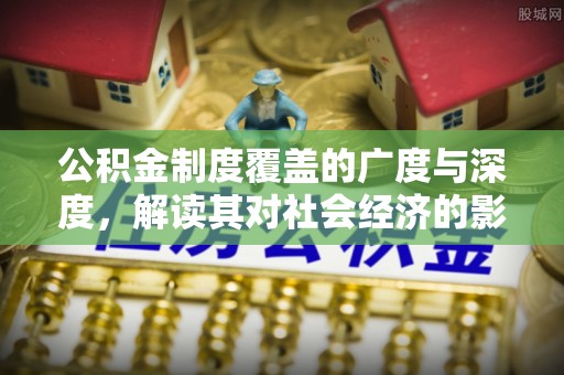 新邱公积金制度覆盖的广度与深度，解读其对社会经济的影响