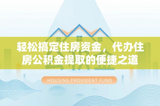 新邱轻松搞定住房资金，代办住房公积金提取的便捷之道