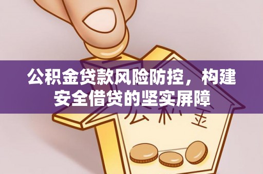 新邱公积金贷款风险防控，构建安全借贷的坚实屏障