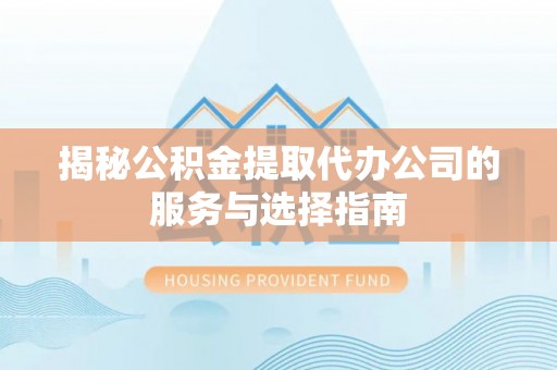 新邱揭秘公积金提取代办公司的服务与选择指南
