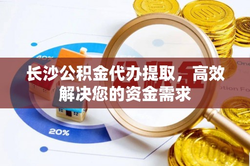 新邱长沙公积金代办提取，高效解决您的资金需求