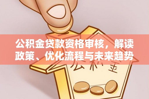 新邱公积金贷款资格审核，解读政策、优化流程与未来趋势