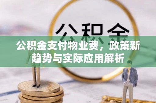 新邱公积金支付物业费，政策新趋势与实际应用解析
