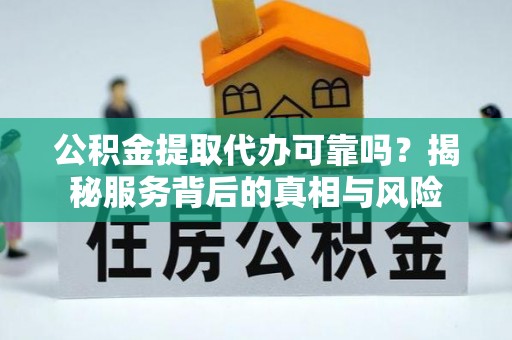 新邱公积金提取代办可靠吗？揭秘服务背后的真相与风险