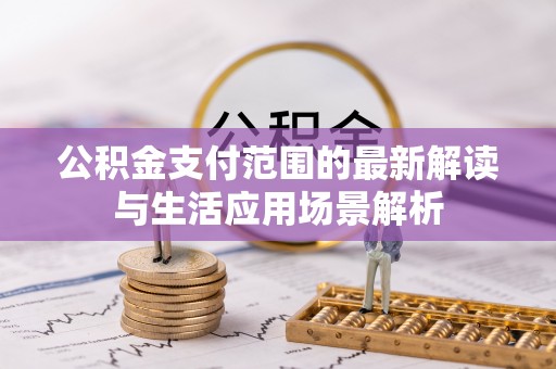 新邱公积金支付范围的最新解读与生活应用场景解析