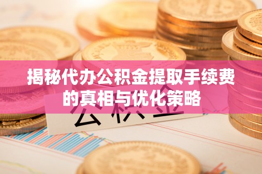 新邱揭秘代办公积金提取手续费的真相与优化策略