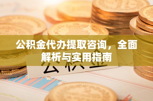 新邱公积金代办提取咨询，全面解析与实用指南