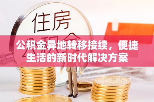 新邱公积金异地转移接续，便捷生活的新时代解决方案