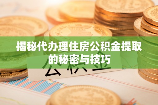 新邱揭秘代办理住房公积金提取的秘密与技巧
