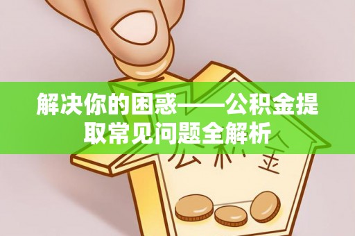 新邱解决你的困惑——公积金提取常见问题全解析