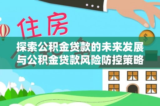 新邱探索公积金贷款的未来发展与公积金贷款风险防控策略