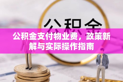 新邱公积金支付物业费，政策新解与实际操作指南