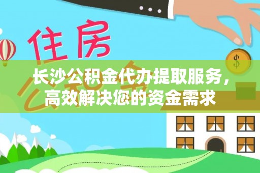 新邱长沙公积金代办提取服务，高效解决您的资金需求