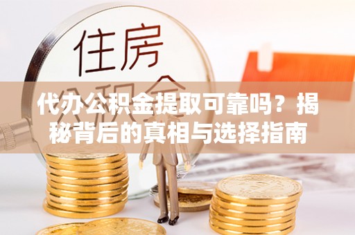 新邱代办公积金提取可靠吗？揭秘背后的真相与选择指南