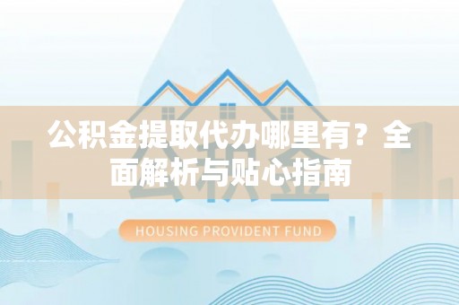 新邱公积金提取代办哪里有？全面解析与贴心指南