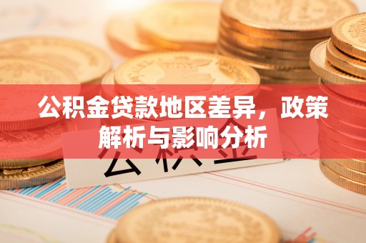新邱公积金贷款地区差异，政策解析与影响分析
