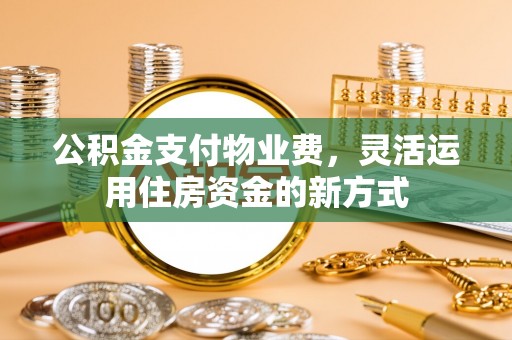 新邱公积金支付物业费，灵活运用住房资金的新方式