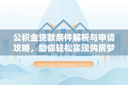 新邱公积金贷款条件解析与申请攻略，助你轻松实现购房梦想