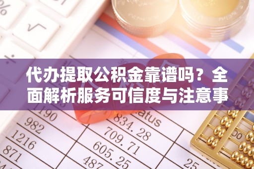 新邱代办提取公积金靠谱吗？全面解析服务可信度与注意事项