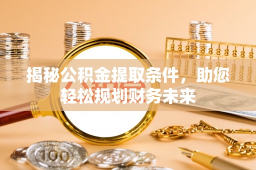 新邱揭秘公积金提取条件，助您轻松规划财务未来