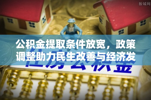 新邱公积金提取条件放宽，政策调整助力民生改善与经济发展