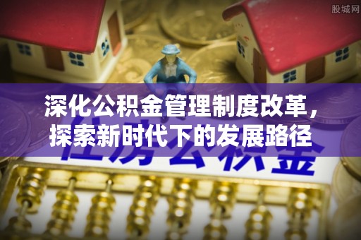 新邱深化公积金管理制度改革，探索新时代下的发展路径