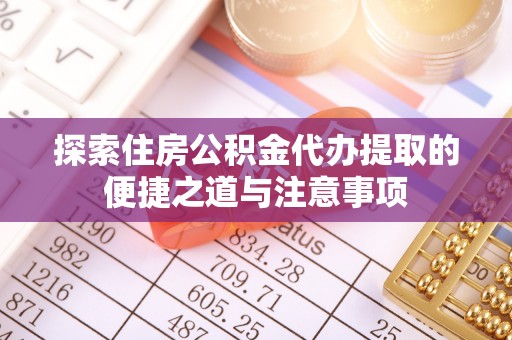 新邱探索住房公积金代办提取的便捷之道与注意事项