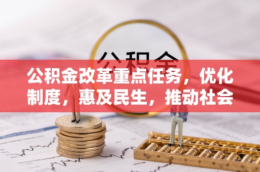 新邱公积金改革重点任务，优化制度，惠及民生，推动社会公平发展