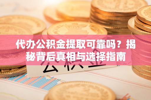 新邱代办公积金提取可靠吗？揭秘背后真相与选择指南