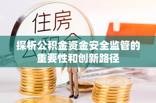 新邱探析公积金资金安全监管的重要性和创新路径