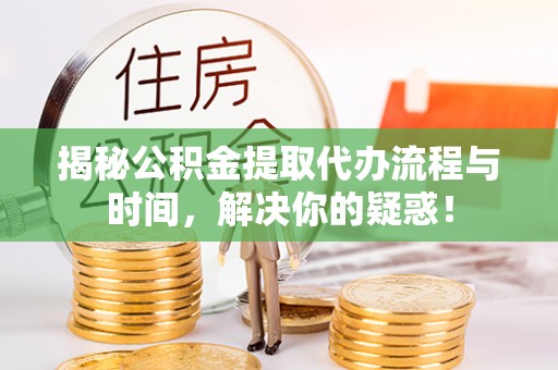 新邱揭秘公积金提取代办流程与时间，解决你的疑惑！