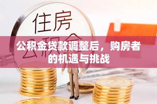 新邱公积金贷款调整后，购房者的机遇与挑战
