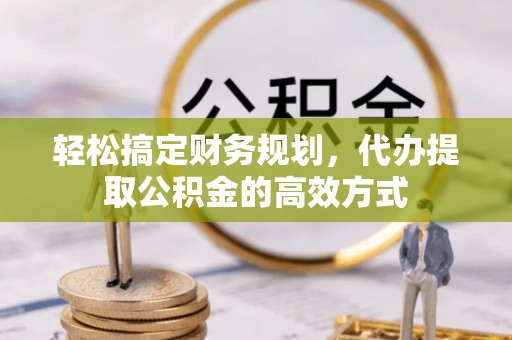 新邱轻松搞定财务规划，代办提取公积金的高效方式