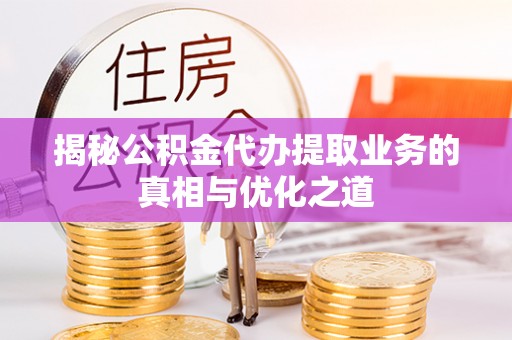 新邱揭秘公积金代办提取业务的真相与优化之道