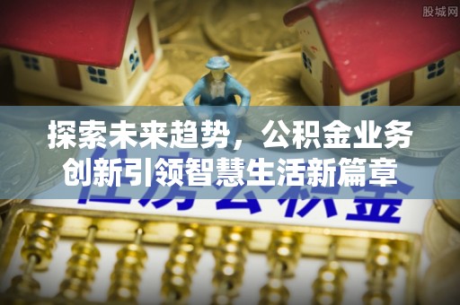新邱探索未来趋势，公积金业务创新引领智慧生活新篇章