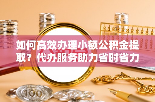新邱如何高效办理小额公积金提取？代办服务助力省时省力