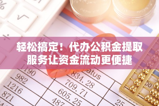 新邱轻松搞定！代办公积金提取服务让资金流动更便捷