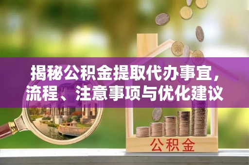 新邱揭秘公积金提取代办事宜，流程、注意事项与优化建议