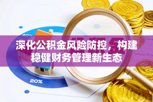 新邱深化公积金风险防控，构建稳健财务管理新生态