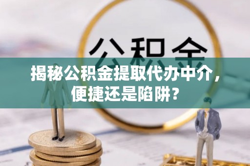 新邱揭秘公积金提取代办中介，便捷还是陷阱？