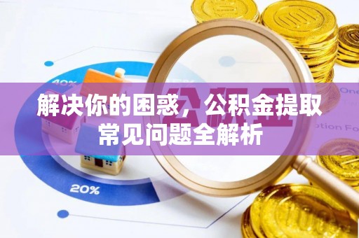 新邱解决你的困惑，公积金提取常见问题全解析
