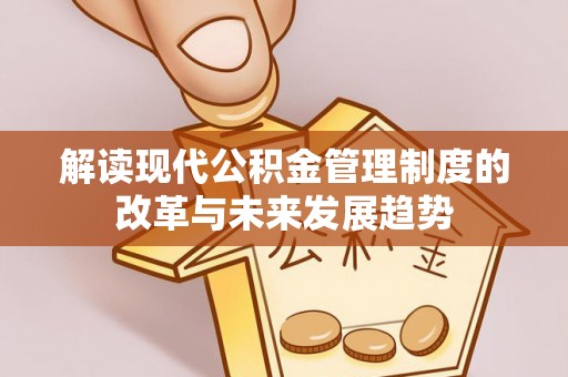 新邱解读现代公积金管理制度的改革与未来发展趋势